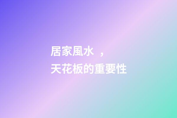 居家風水，天花板的重要性